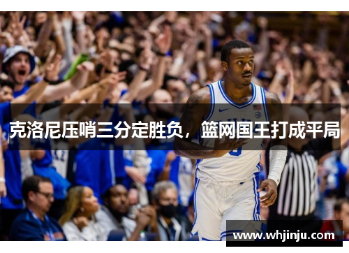 克洛尼压哨三分定胜负，篮网国王打成平局