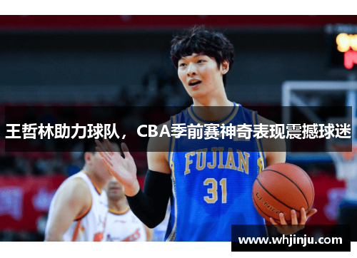 王哲林助力球队，CBA季前赛神奇表现震撼球迷