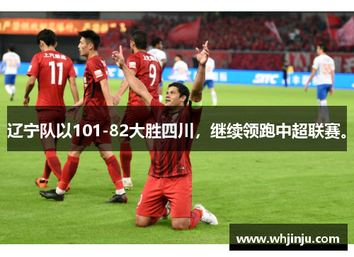 辽宁队以101-82大胜四川，继续领跑中超联赛。