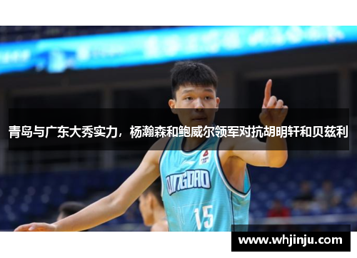 青岛与广东大秀实力，杨瀚森和鲍威尔领军对抗胡明轩和贝兹利