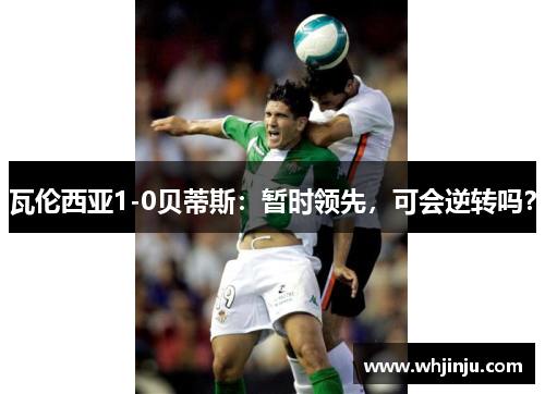 瓦伦西亚1-0贝蒂斯：暂时领先，可会逆转吗？